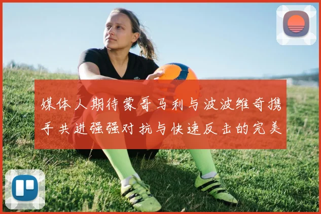 媒体人期待蒙哥马利与波波维奇携手共进强强对抗与快速反击的完美结合