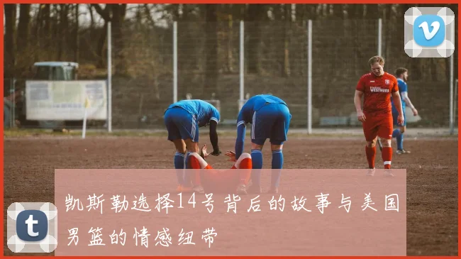 凯斯勒选择14号背后的故事与美国男篮的情感纽带
