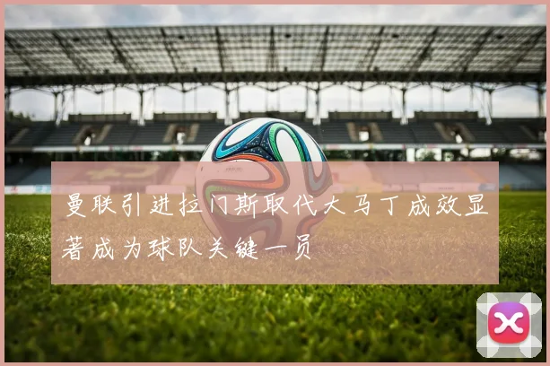 曼联引进拉门斯取代大马丁成效显著成为球队关键一员