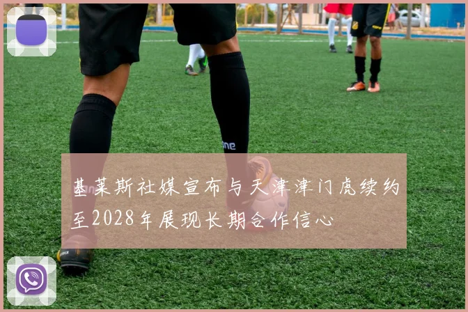 基莱斯社媒宣布与天津津门虎续约至2028年展现长期合作信心
