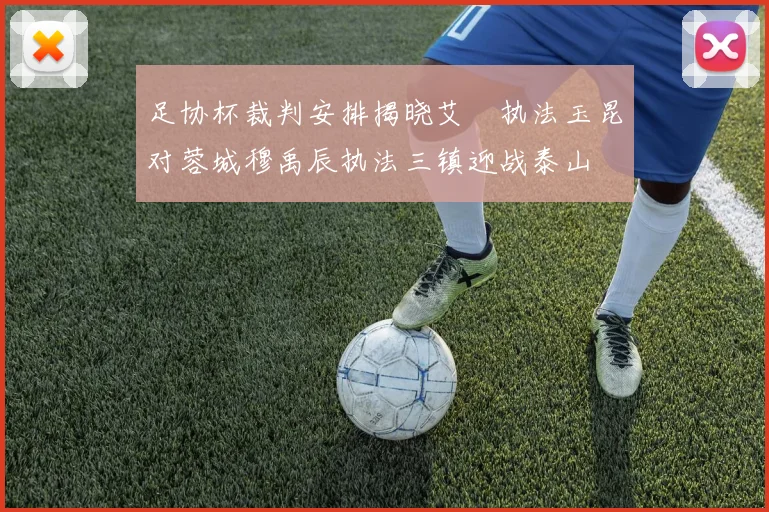 足协杯裁判安排揭晓艾堃执法玉昆对蓉城穆禹辰执法三镇迎战泰山