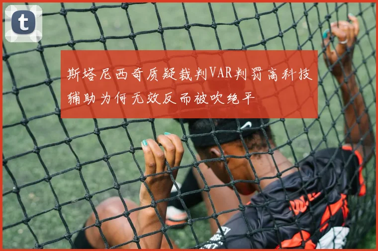 斯塔尼西奇质疑裁判VAR判罚高科技辅助为何无效反而被吹绝平