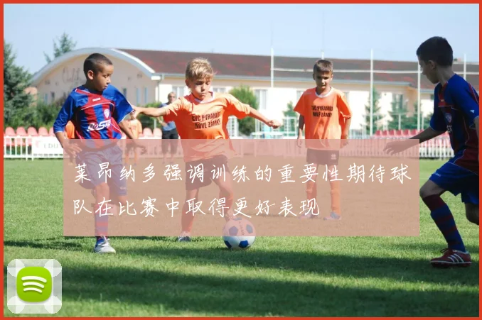 莱昂纳多强调训练的重要性期待球队在比赛中取得更好表现
