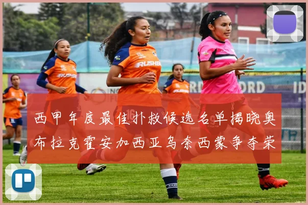 西甲年度最佳扑救候选名单揭晓奥布拉克霍安加西亚乌奈西蒙争夺荣誉