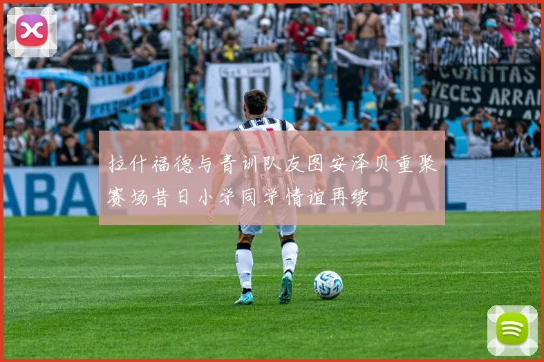 拉什福德与青训队友图安泽贝重聚赛场昔日小学同学情谊再续