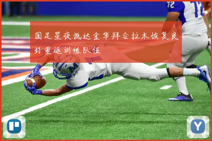 国足星夜抵达金华拜合拉木恢复良好重返训练队伍