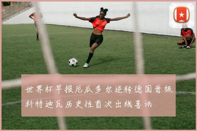 世界杯早报厄瓜多尔逆转德国晋级科特迪瓦历史性首次出线喜讯