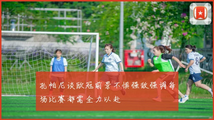 孔帕尼谈欧冠前景不惧强敌强调每场比赛都需全力以赴