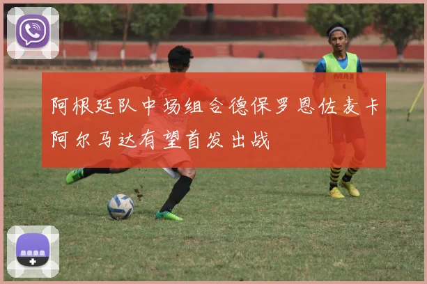 阿根廷队中场组合德保罗恩佐麦卡阿尔马达有望首发出战