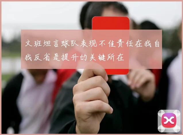 文班坦言球队表现不佳责任在我自我反省是提升的关键所在