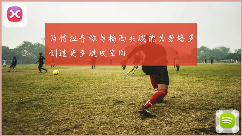 马特拉齐称与梅西共战能为劳塔罗创造更多进攻空间