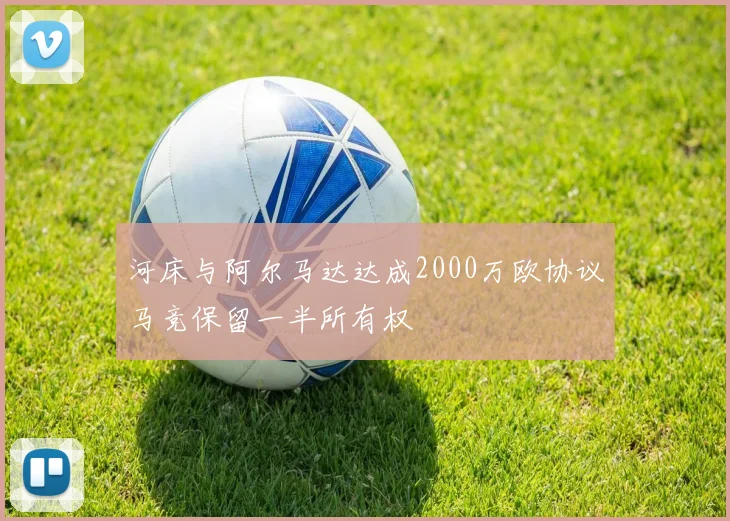 河床与阿尔马达达成2000万欧协议马竞保留一半所有权