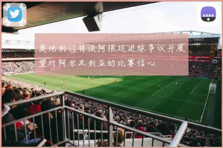 奥地利门将谈阿根廷进球争议并展望对阿尔及利亚的比赛信心