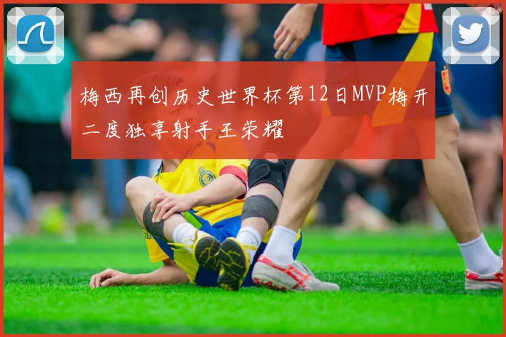 梅西再创历史世界杯第12日MVP梅开二度独享射手王荣耀
