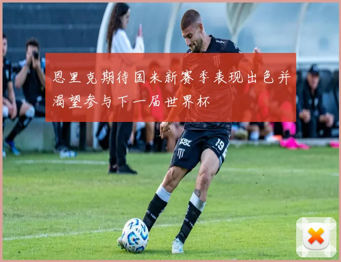 恩里克期待国米新赛季表现出色并渴望参与下一届世界杯