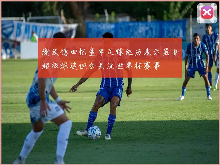 谢泼德回忆童年足球经历表示虽非超级球迷但会关注世界杯赛事
