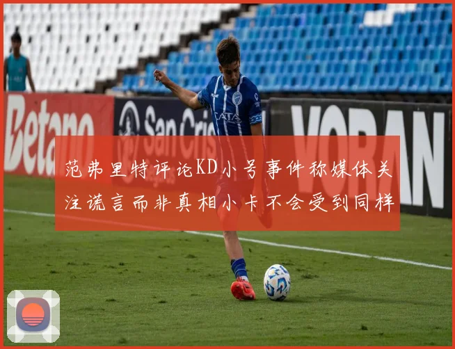范弗里特评论KD小号事件称媒体关注谎言而非真相小卡不会受到同样打扰