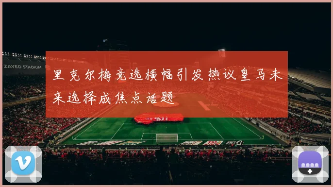 里克尔梅竞选横幅引发热议皇马未来选择成焦点话题