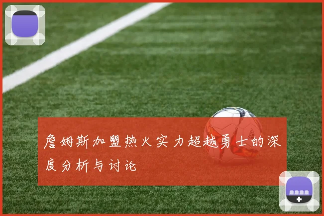 詹姆斯加盟热火实力超越勇士的深度分析与讨论