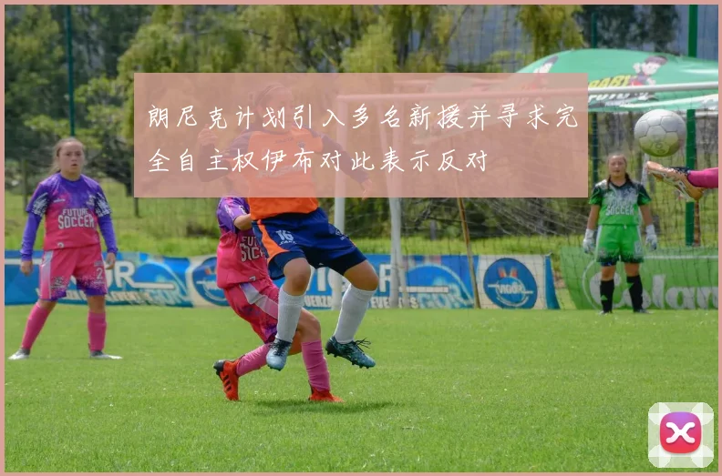 朗尼克计划引入多名新援并寻求完全自主权伊布对此表示反对