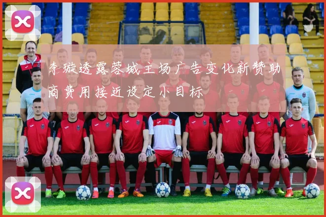 李璇透露蓉城主场广告变化新赞助商费用接近设定小目标