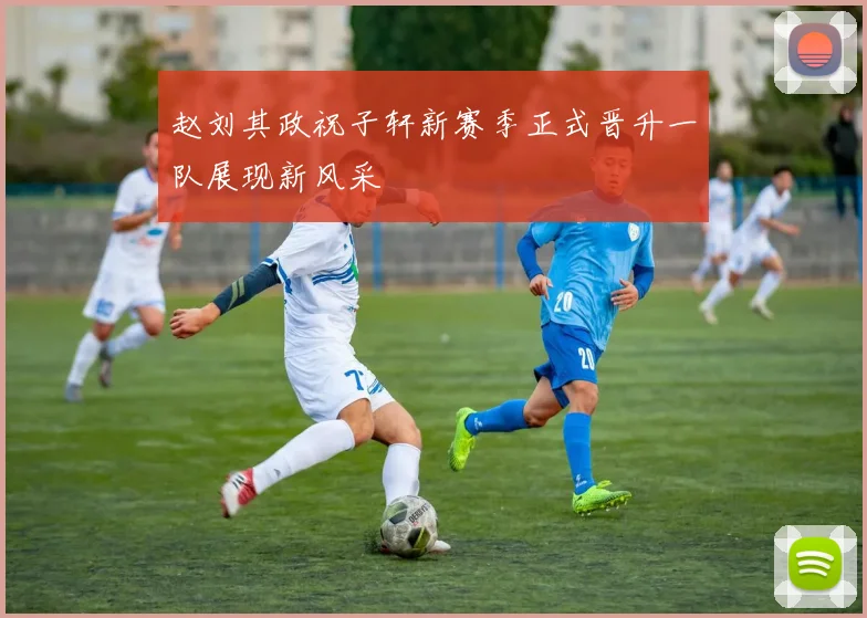 赵刘其政祝子轩新赛季正式晋升一队展现新风采