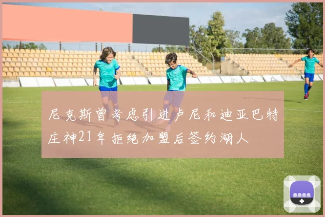 尼克斯曾考虑引进卢尼和迪亚巴特庄神21年拒绝加盟后签约湖人