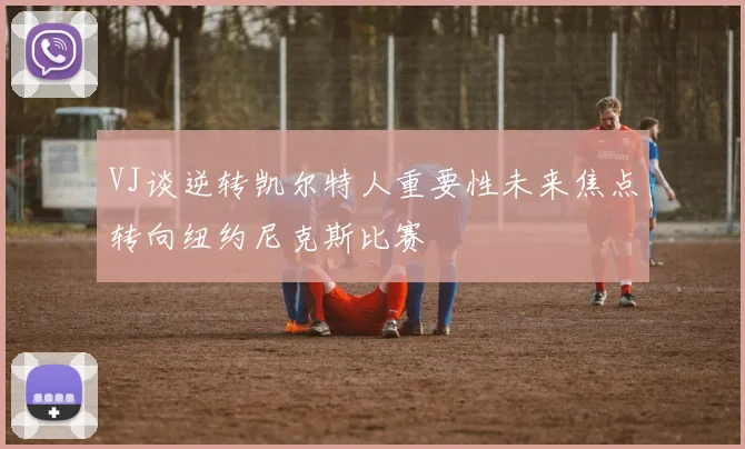 VJ谈逆转凯尔特人重要性未来焦点转向纽约尼克斯比赛